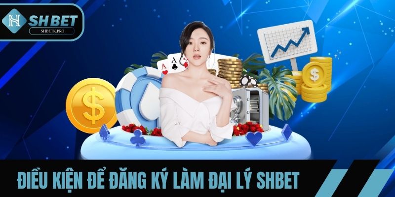 Các điều kiện cần thiết để đăng ký làm đại lý SHBET