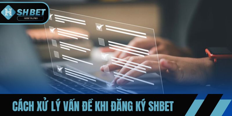 Cách xử lý vấn đề trong quá trình đăng ký SHBET