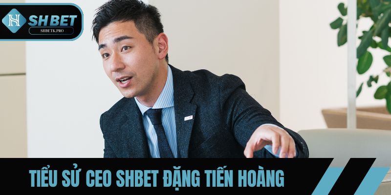 Thông tin tiểu sử CEO SHBET Đặng Tiến Hoàng