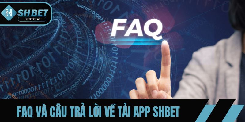 FAQ – Tất cả câu trả lời về quy trình tải app SHBET